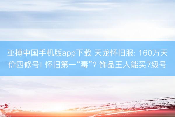 亚搏中国手机版app下载 天龙怀旧服: 160万天价四修号! 怀旧第一“毒”? 饰品王人能买7级号