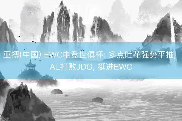亚搏(中国) EWC电竞世俱杯: 多点吐花强势平推, AL打败JDG, 挺进EWC