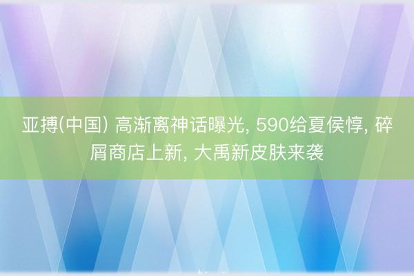 亚搏(中国) 高渐离神话曝光， 590给夏侯惇， 碎屑商店上新， 大禹新皮肤来袭