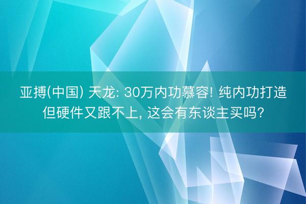 亚搏(中国) 天龙: 30万内功慕容! 纯内功打造但硬件又跟不上, 这会有东谈主买吗?