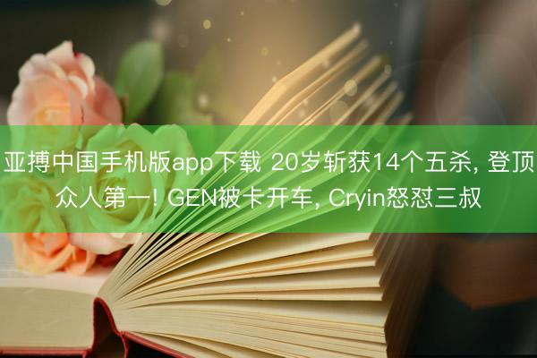 亚搏中国手机版app下载 20岁斩获14个五杀， 登顶众人第一! GEN被卡开车， Cryin怒怼三叔