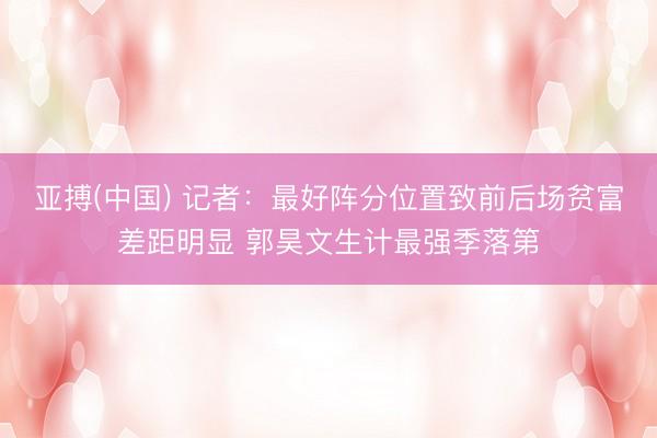 亚搏(中国) 记者：最好阵分位置致前后场贫富差距明显 郭昊文生计最强季落第