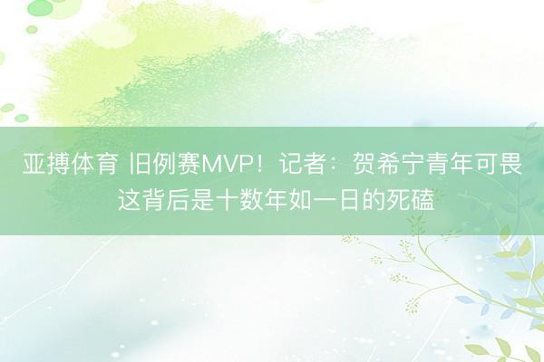 亚搏体育 旧例赛MVP！记者：贺希宁青年可畏 这背后是十数年如一日的死磕