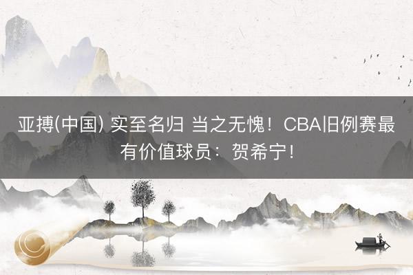亚搏(中国) 实至名归 当之无愧！CBA旧例赛最有价值球员：贺希宁！