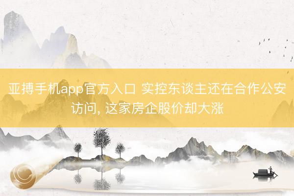 亚搏手机app官方入口 实控东谈主还在合作公安访问， 这家房企股价却大涨