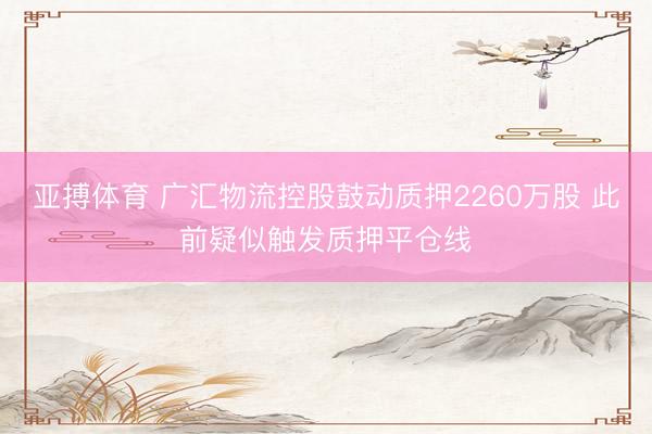 亚搏体育 广汇物流控股鼓动质押2260万股 此前疑似触发质押平仓线