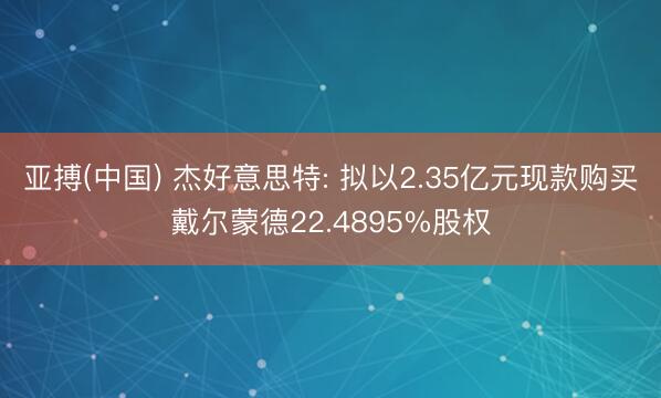 亚搏(中国) 杰好意思特: 拟以2.35亿元现款购买戴尔蒙德22.4895%股权