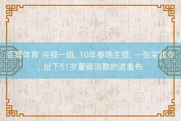 亚搏体育 央视一姐, 10年春晚主捏, 一张实践令, 扯下51岁董卿消散的遮羞布