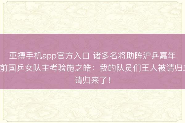 亚搏手机app官方入口 诸多名将助阵沪乒嘉年华，前国乒女队主考验施之皓：我的队员们王人被请归来了！