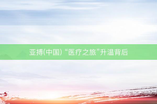 亚搏(中国) “医疗之旅”升温背后