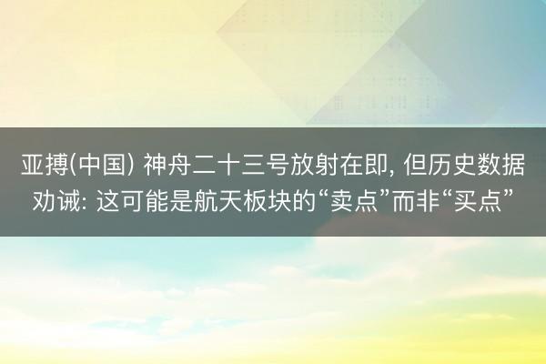 亚搏(中国) 神舟二十三号放射在即， 但历史数据劝诫: 这可能是航天板块的“卖点”而非“买点”