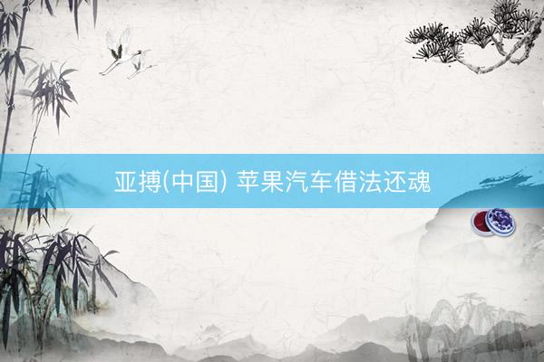 亚搏(中国) 苹果汽车借法还魂