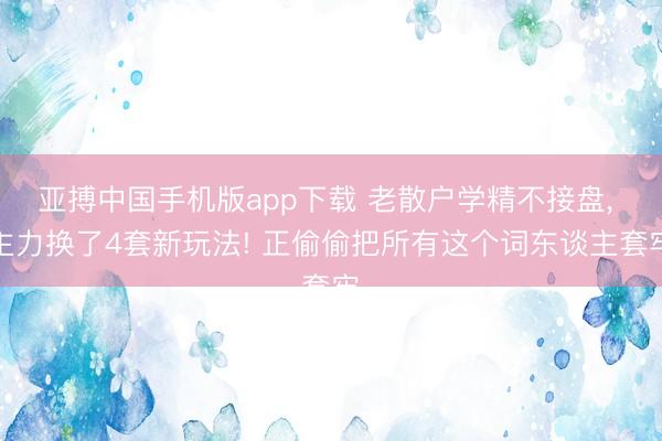 亚搏中国手机版app下载 老散户学精不接盘， 主力换了4套新玩法! 正偷偷把所有这个词东谈主套牢