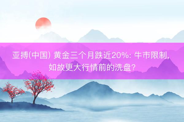 亚搏(中国) 黄金三个月跌近20%: 牛市限制， 如故更大行情前的洗盘?