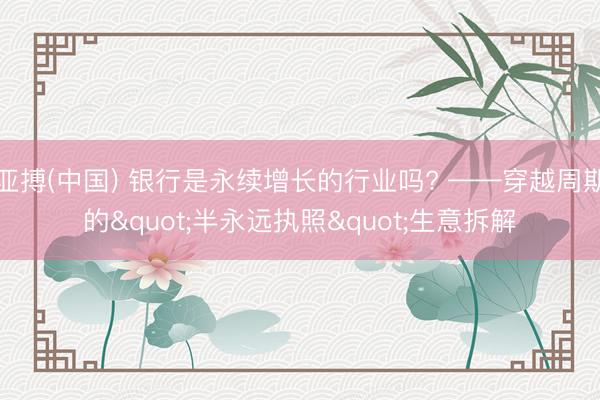 亚搏(中国) 银行是永续增长的行业吗? ——穿越周期的"半永远执照"生意拆解