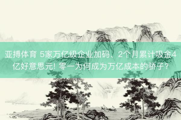 亚搏体育 5家万亿级企业加码、2个月累计吸金4亿好意思元! 零一为何成为万亿成本的骄子?