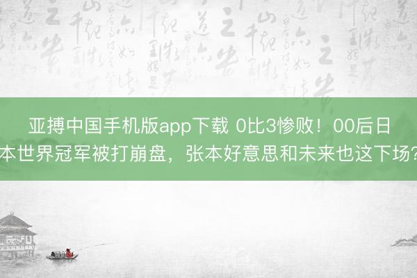 亚搏中国手机版app下载 0比3惨败!00后日本世界冠军被打崩盘,张本好意思和未来也这下场?