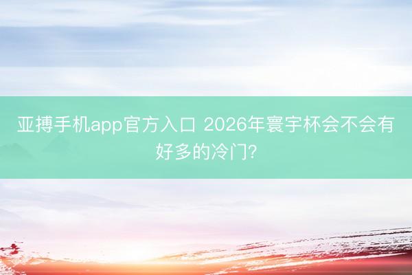 亚搏手机app官方入口 2026年寰宇杯会不会有好多的冷门？