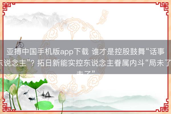 亚搏中国手机版app下载 谁才是控股鼓舞“话事东说念主”? 拓日新能实控东说念主眷属内斗“局未了”