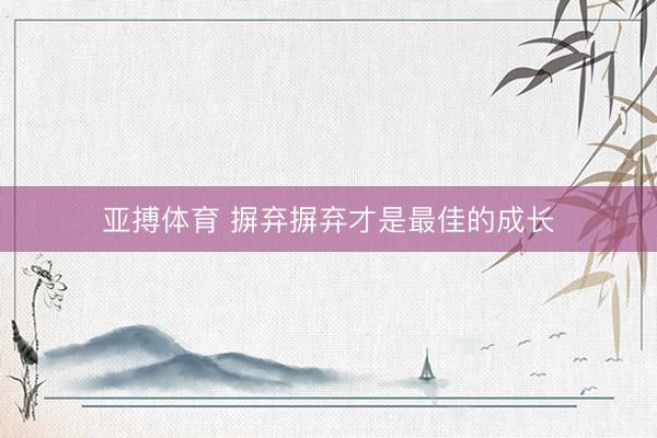 亚搏体育 摒弃摒弃才是最佳的成长