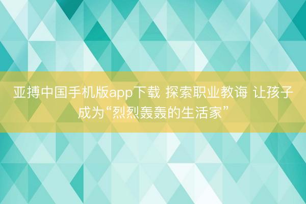 亚搏中国手机版app下载 探索职业教诲 让孩子成为“烈烈轰轰的生活家”
