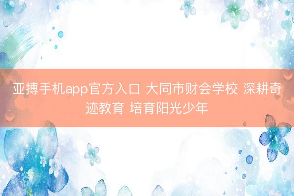 亚搏手机app官方入口 大同市财会学校 深耕奇迹教育 培育阳光少年
