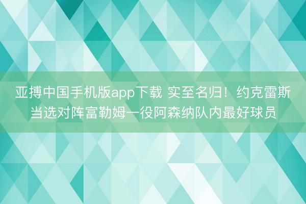 亚搏中国手机版app下载 实至名归！约克雷斯当选对阵富勒姆一役阿森纳队内最好球员