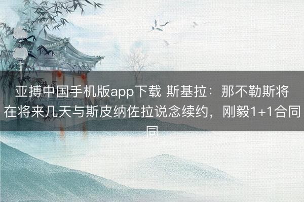 亚搏中国手机版app下载 斯基拉：那不勒斯将在将来几天与斯皮纳佐拉说念续约，刚毅1+1合同