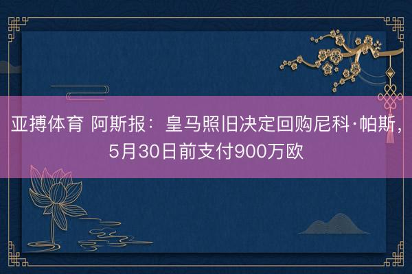 亚搏体育 阿斯报：皇马照旧决定回购尼科·帕斯，5月30日前支付900万欧