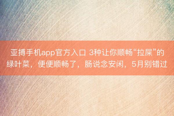 亚搏手机app官方入口 3种让你顺畅“拉屎”的绿叶菜,便便顺畅了,肠说念安闲,5月别错过