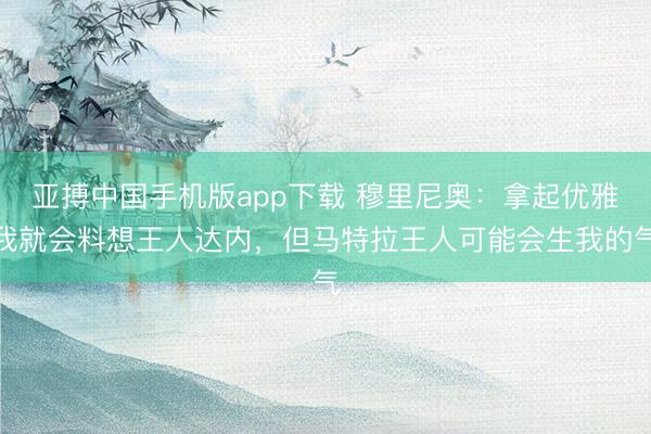 亚搏中国手机版app下载 穆里尼奥：拿起优雅我就会料想王人达内，但马特拉王人可能会生我的气