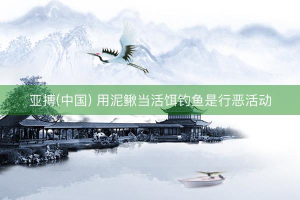 亚搏(中国) 用泥鳅当活饵钓鱼是行恶活动