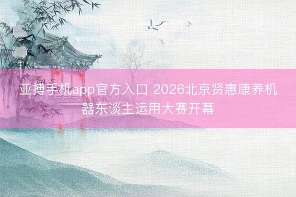 亚搏手机app官方入口 2026北京贤惠康养机器东谈主运用大赛开幕