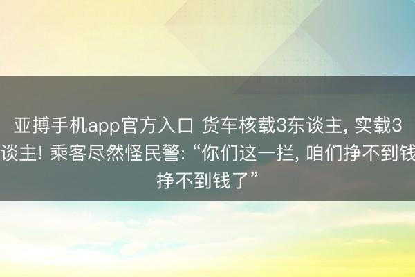 亚搏手机app官方入口 货车核载3东谈主， 实载32东谈主! 乘客尽然怪民警: “你们这一拦， 咱们挣不到钱了”