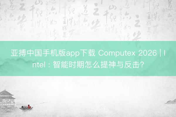 亚搏中国手机版app下载 Computex 2026 | Intel : 智能时期怎么提神与反击?
