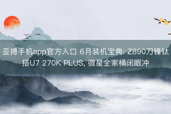 亚搏手机app官方入口 6月装机宝典: Z890刀锋钛搭U7 270K PLUS， 微星全家桶闭眼冲