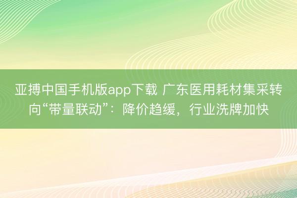 亚搏中国手机版app下载 广东医用耗材集采转向“带量联动”：降价趋缓，行业洗牌加快