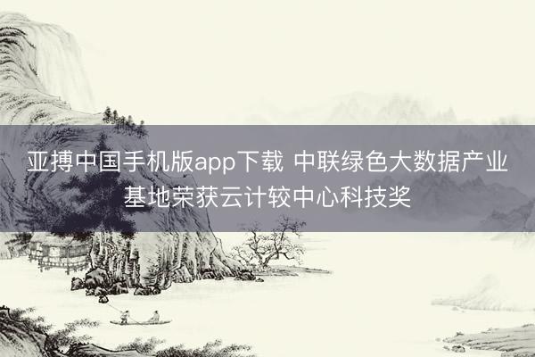 亚搏中国手机版app下载 中联绿色大数据产业基地荣获云计较中心科技奖