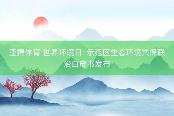 亚搏体育 世界环境日: 示范区生态环境共保联治白皮书发布