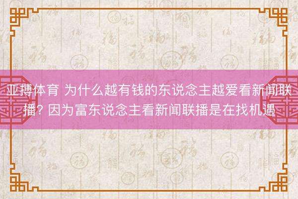 亚搏体育 为什么越有钱的东说念主越爱看新闻联播? 因为富东说念主看新闻联播是在找机遇