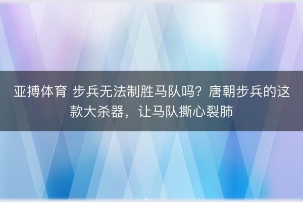 亚搏体育 步兵无法制胜马队吗？唐朝步兵的这款大杀器，让马队撕心裂肺