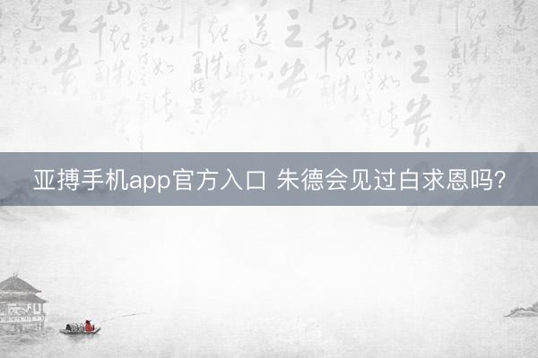 亚搏手机app官方入口 朱德会见过白求恩吗？