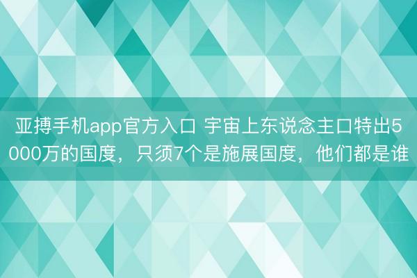 亚搏手机app官方入口 宇宙上东说念主口特出5000万的国度,只须7个是施展国度,他们都是谁
