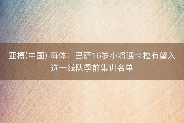 亚搏(中国) 每体：巴萨16岁小将通卡拉有望入选一线队季前集训名单