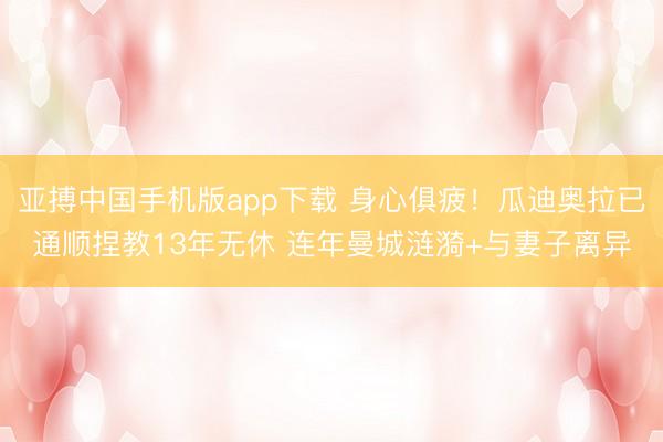 亚搏中国手机版app下载 身心俱疲！瓜迪奥拉已通顺捏教13年无休 连年曼城涟漪+与妻子离异