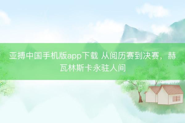 亚搏中国手机版app下载 从阅历赛到决赛，赫瓦林斯卡永驻人间