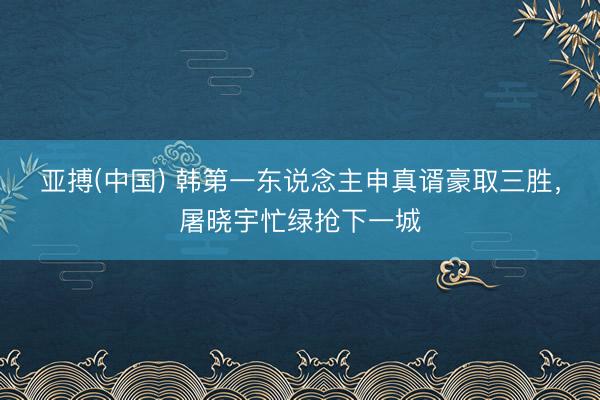 亚搏(中国) 韩第一东说念主申真谞豪取三胜，屠晓宇忙绿抢下一