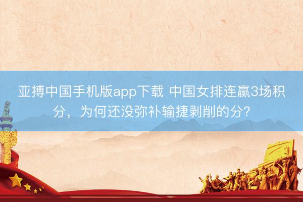亚搏中国手机版app下载 中国女排连赢3场积分，为何还没弥补