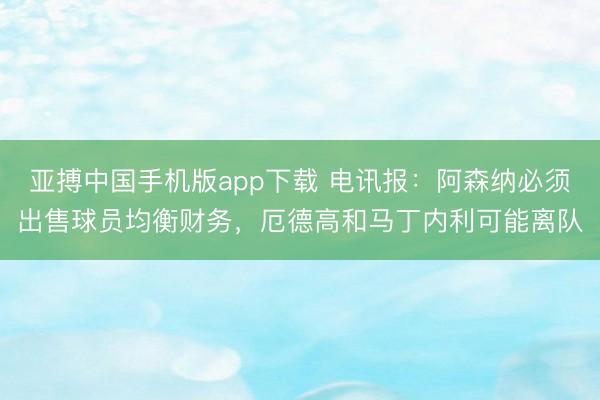 亚搏中国手机版app下载 电讯报：阿森纳必须出售球员均衡财务，厄德高和马丁内利可能离队