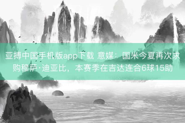 亚搏中国手机版app下载 意媒：国米今夏再次求购穆萨·迪亚比，本赛季在吉达连合6球15助